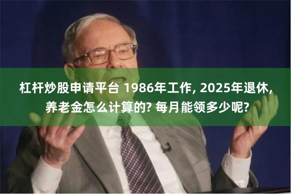 杠杆炒股申请平台 1986年工作, 2025年退休, 养老金怎么计算的? 每月能领多少呢?