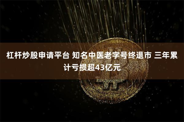 杠杆炒股申请平台 知名中医老字号终退市 三年累计亏损超43亿元