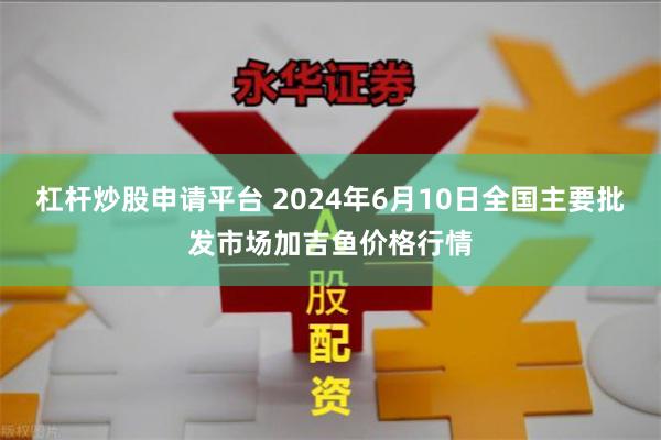 杠杆炒股申请平台 2024年6月10日全国主要批发市场加吉鱼价格行情