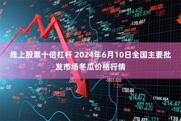 线上股票十倍杠杆 2024年6月10日全国主要批发市场冬瓜价格行情