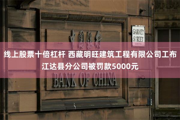 线上股票十倍杠杆 西藏明旺建筑工程有限公司工布江达县分公司被罚款5000元