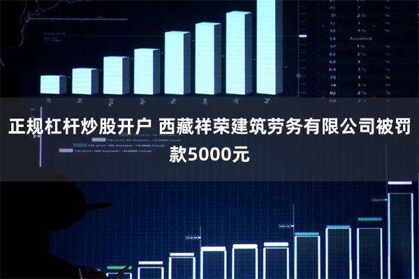 正规杠杆炒股开户 西藏祥荣建筑劳务有限公司被罚款5000元