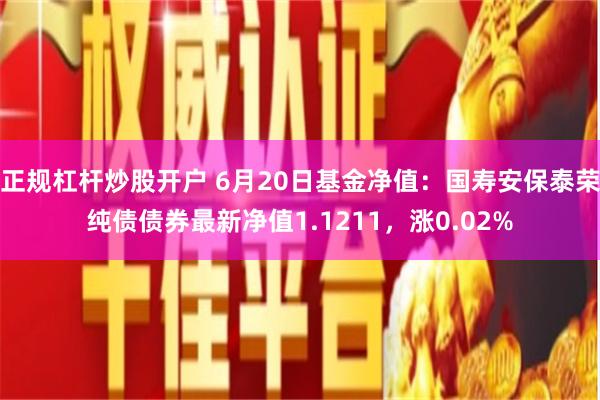 正规杠杆炒股开户 6月20日基金净值：国寿安保泰荣纯债债券最新净值1.1211，涨0.02%