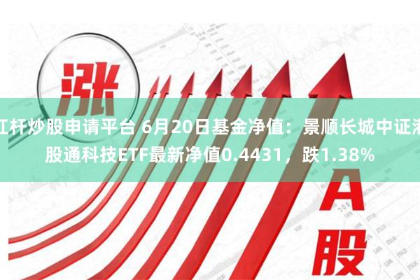 杠杆炒股申请平台 6月20日基金净值：景顺长城中证港股通科技ETF最新净值0.4431，跌1.38%