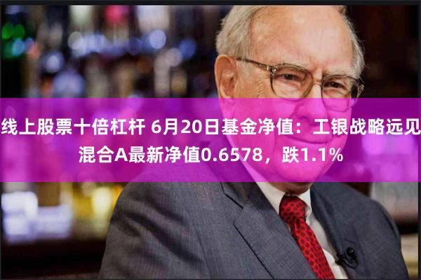 线上股票十倍杠杆 6月20日基金净值：工银战略远见混合A最新净值0.6578，跌1.1%