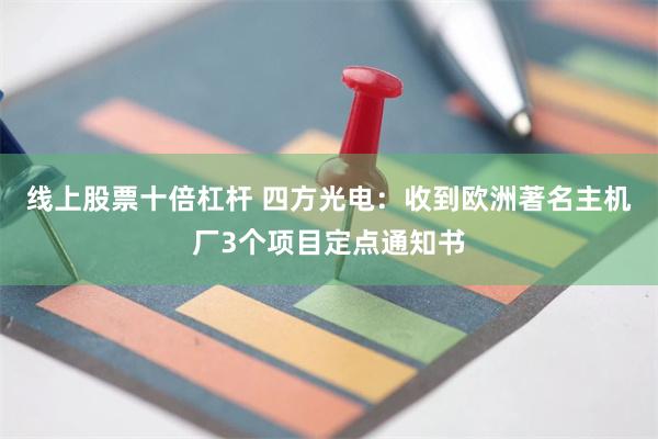 线上股票十倍杠杆 四方光电：收到欧洲著名主机厂3个项目定点通知书