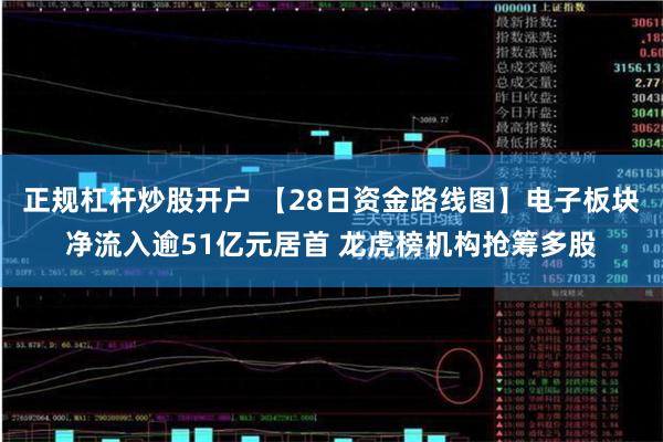 正规杠杆炒股开户 【28日资金路线图】电子板块净流入逾51亿元居首 龙虎榜机构抢筹多股