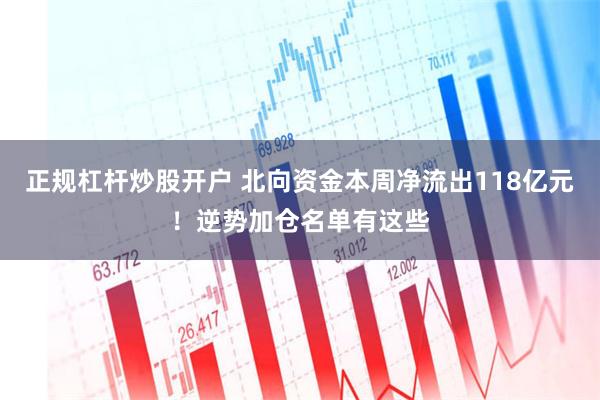 正规杠杆炒股开户 北向资金本周净流出118亿元！逆势加仓名单有这些