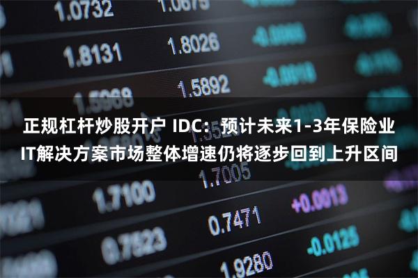 正规杠杆炒股开户 IDC：预计未来1-3年保险业IT解决方案市场整体增速仍将逐步回到上升区间