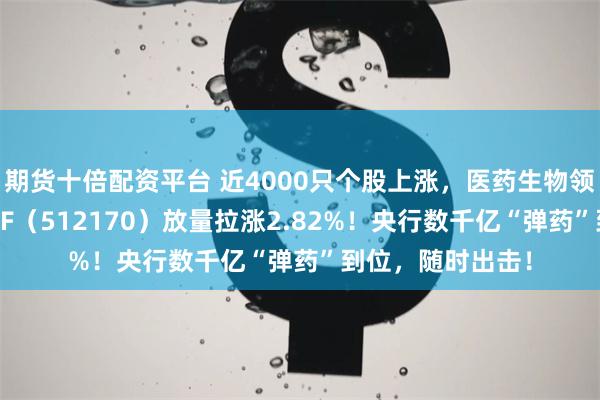 期货十倍配资平台 近4000只个股上涨，医药生物领涨两市，医疗ETF（512170）放量拉涨2.82%！央行数千亿“弹药”到位，随时出击！