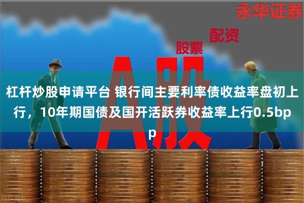 杠杆炒股申请平台 银行间主要利率债收益率盘初上行，10年期国债及国开活跃券收益率上行0.5bp