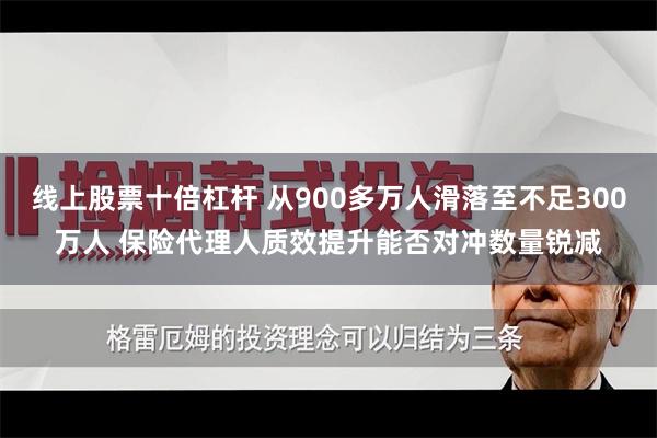 线上股票十倍杠杆 从900多万人滑落至不足300万人 保险代理人质效提升能否对冲数量锐减