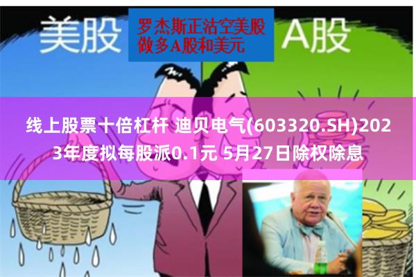 线上股票十倍杠杆 迪贝电气(603320.SH)2023年度拟每股派0.1元 5月27日除权除息