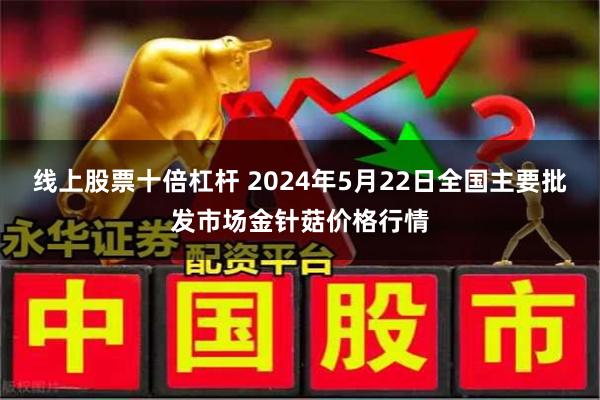 线上股票十倍杠杆 2024年5月22日全国主要批发市场金针菇价格行情