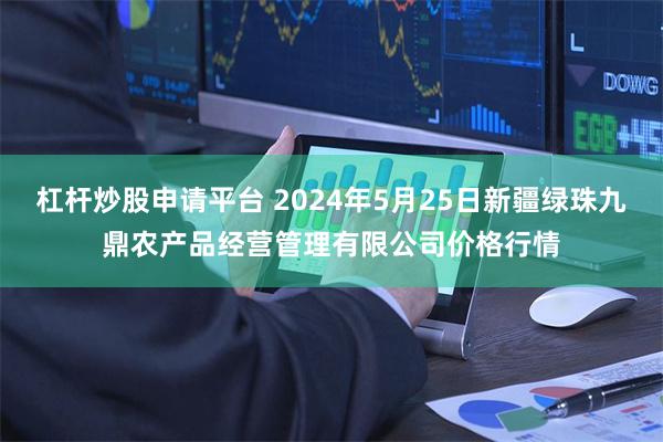 杠杆炒股申请平台 2024年5月25日新疆绿珠九鼎农产品经营管理有限公司价格行情