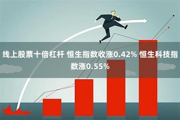 线上股票十倍杠杆 恒生指数收涨0.42% 恒生科技指数涨0.55%