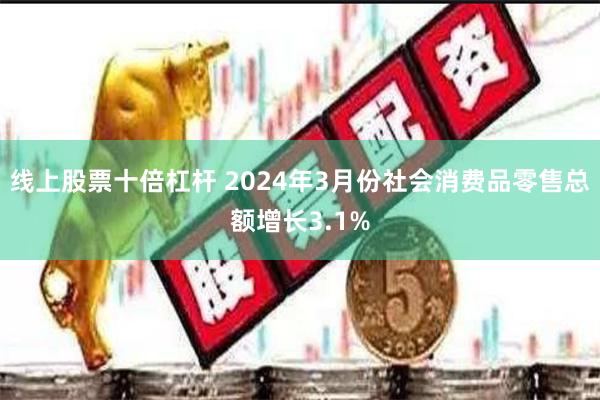 线上股票十倍杠杆 2024年3月份社会消费品零售总额增长3.1%