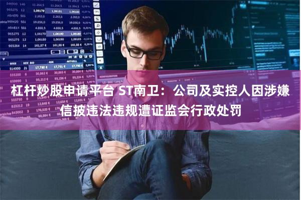 杠杆炒股申请平台 ST南卫：公司及实控人因涉嫌信披违法违规遭证监会行政处罚