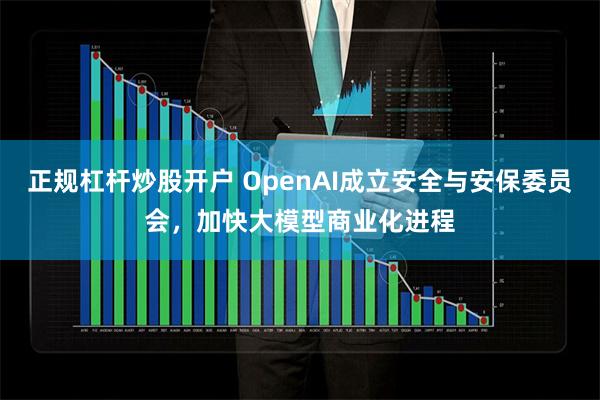 正规杠杆炒股开户 OpenAI成立安全与安保委员会，加快大模型商业化进程