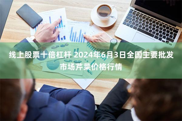 线上股票十倍杠杆 2024年6月3日全国主要批发市场芹菜价格行情