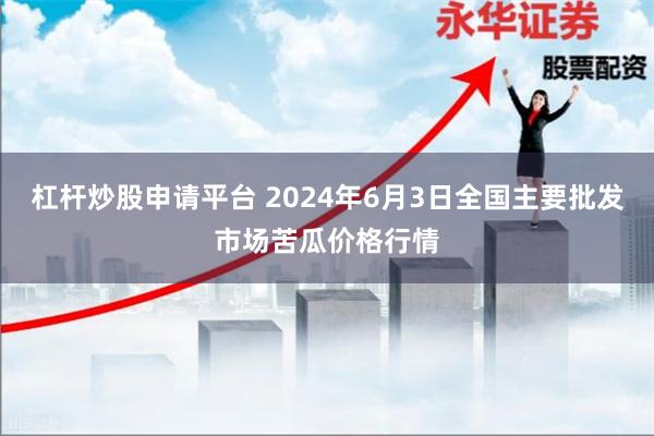 杠杆炒股申请平台 2024年6月3日全国主要批发市场苦瓜价格行情