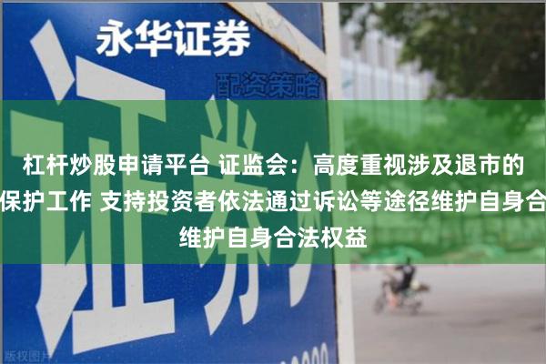 杠杆炒股申请平台 证监会：高度重视涉及退市的投资者保护工作 支持投资者依法通过诉讼等途径维护自身合法权益