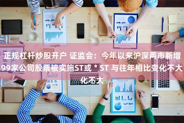 正规杠杆炒股开户 证监会：今年以来沪深两市新增99家公司股票被实施ST或＊ST 与往年相比变化不大