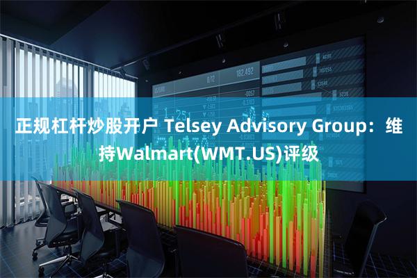 正规杠杆炒股开户 Telsey Advisory Group：维持Walmart(WMT.US)评级