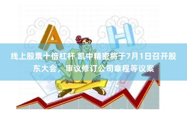 线上股票十倍杠杆 凯中精密将于7月1日召开股东大会，审议修订公司章程等议案