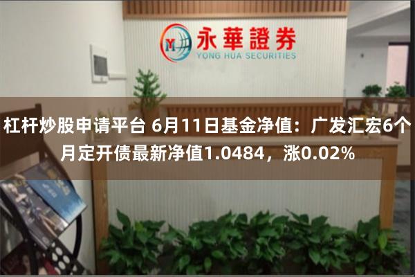 杠杆炒股申请平台 6月11日基金净值：广发汇宏6个月定开债最新净值1.0484，