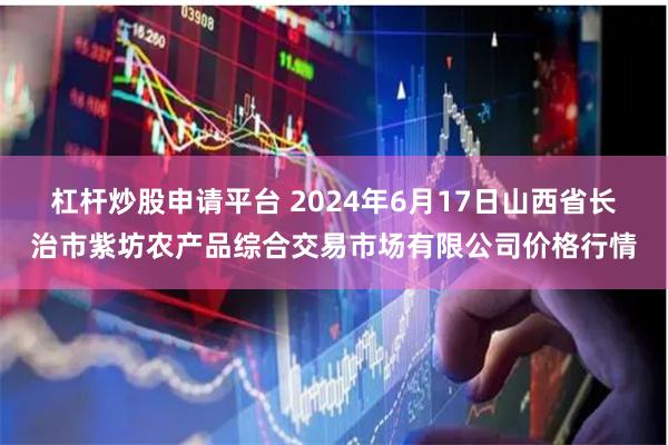 杠杆炒股申请平台 2024年6月17日山西省长治市紫坊农产品综合交易市场有限公司