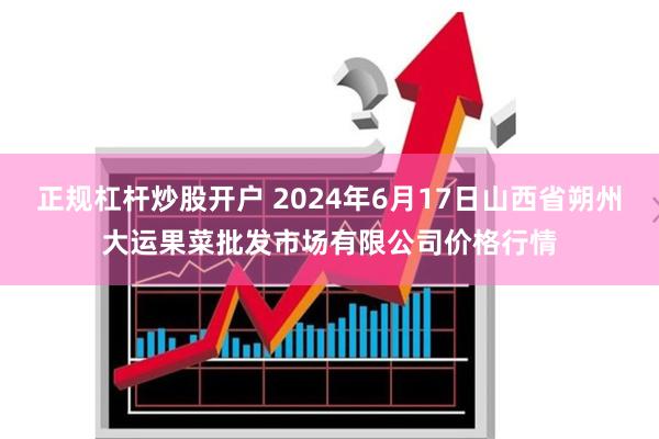 正规杠杆炒股开户 2024年6月17日山西省朔州大运果菜批发市场有限公司价格行情