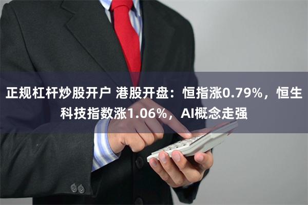 正规杠杆炒股开户 港股开盘：恒指涨0.79%，恒生科技指数涨1.06%，AI概念