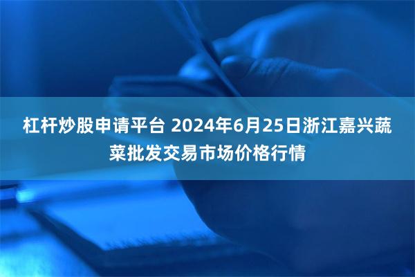 杠杆炒股申请平台 2024年6月25日浙江嘉兴蔬菜批发交易市场价格行情