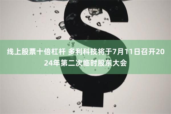 线上股票十倍杠杆 多利科技将于7月11日召开2024年第二次临时股东大会