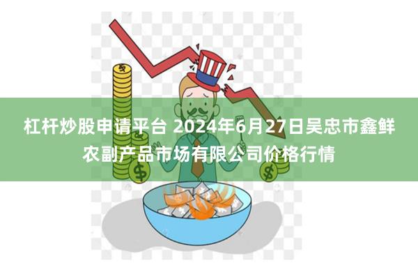 杠杆炒股申请平台 2024年6月27日吴忠市鑫鲜农副产品市场有限公司价格行情