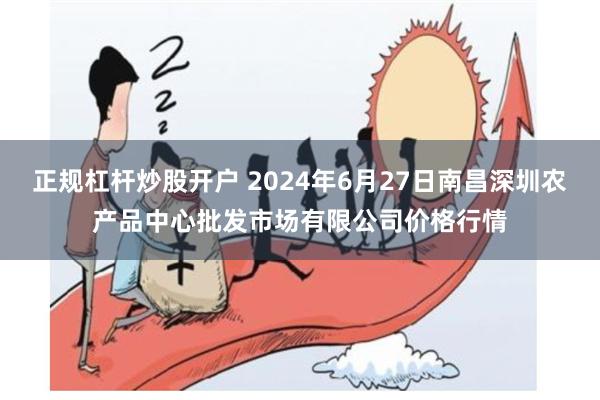 正规杠杆炒股开户 2024年6月27日南昌深圳农产品中心批发市场有限公司价格行情