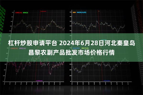 杠杆炒股申请平台 2024年6月28日河北秦皇岛昌黎农副产品批发市场价格行情