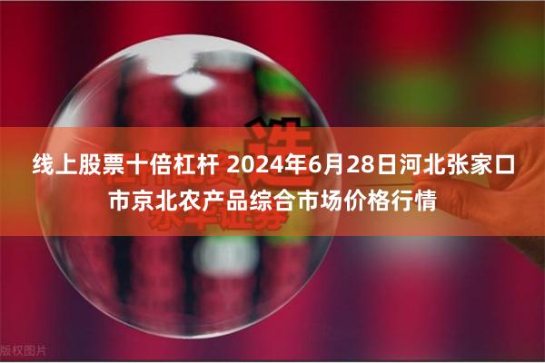 线上股票十倍杠杆 2024年6月28日河北张家口市京北农产品综合市场价格行情