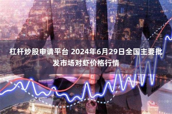 杠杆炒股申请平台 2024年6月29日全国主要批发市场对虾价格行情