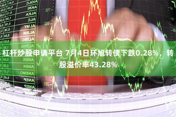 杠杆炒股申请平台 7月4日环旭转债下跌0.28%，转股溢价率43.28%