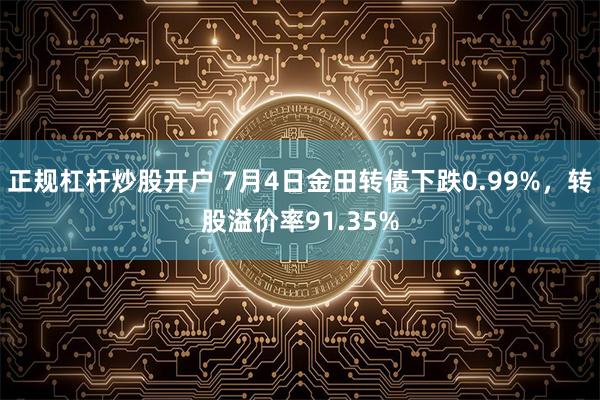 正规杠杆炒股开户 7月4日金田转债下跌0.99%，转股溢价率91.35%