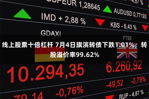 线上股票十倍杠杆 7月4日旗滨转债下跌1.01%，转股溢价率99.62%