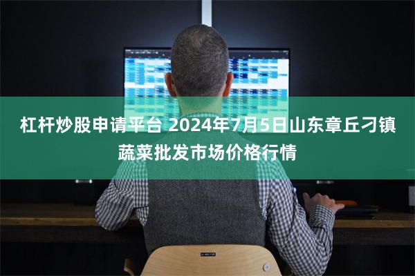 杠杆炒股申请平台 2024年7月5日山东章丘刁镇蔬菜批发市场价格行情