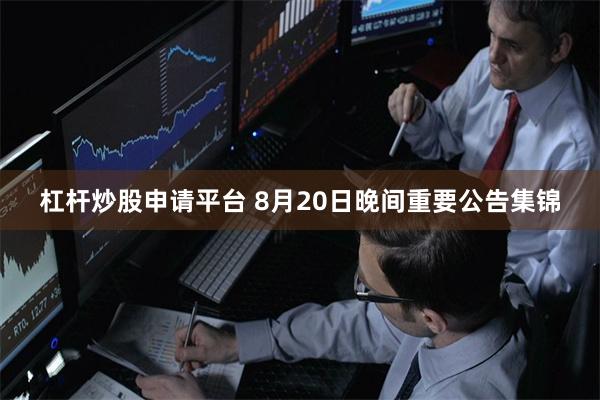 杠杆炒股申请平台 8月20日晚间重要公告集锦