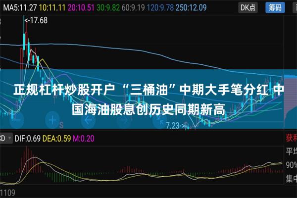 正规杠杆炒股开户 “三桶油”中期大手笔分红 中国海油股息创历史同期新高