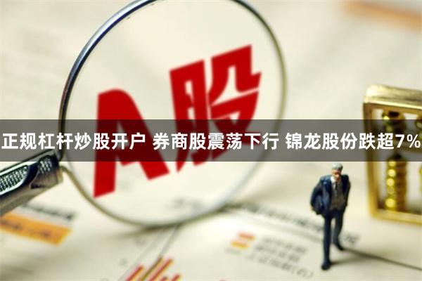 正规杠杆炒股开户 券商股震荡下行 锦龙股份跌超7%