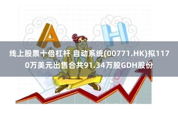 线上股票十倍杠杆 自动系统(00771.HK)拟1170万美元出售合共91.34