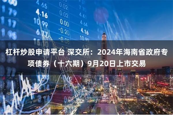 杠杆炒股申请平台 深交所：2024年海南省政府专项债券（十六期）9月20日上市交易