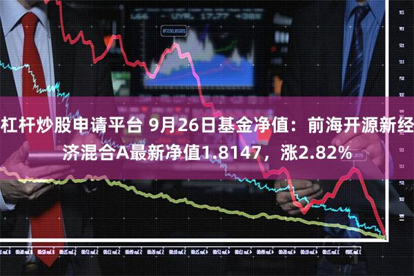 杠杆炒股申请平台 9月26日基金净值：前海开源新经济混合A最新净值1.8147，涨2.82%